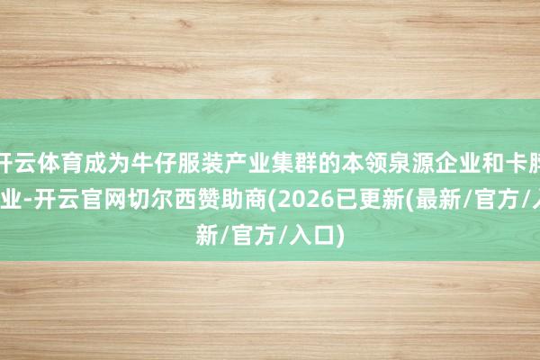 开云体育成为牛仔服装产业集群的本领泉源企业和卡脖子企业-开云官网切尔西赞助商(2026已更新(最新/官方/入口)