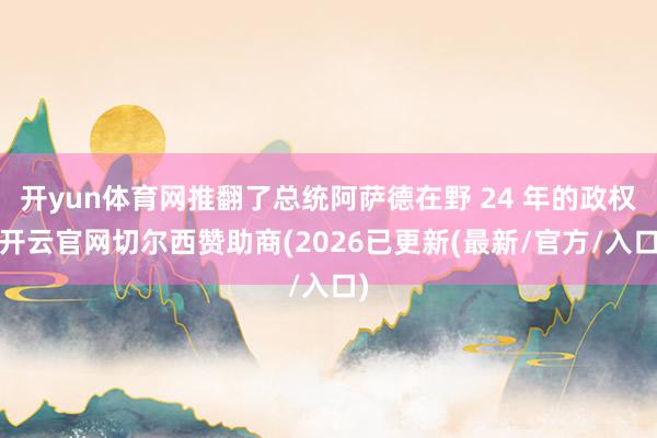 开yun体育网推翻了总统阿萨德在野 24 年的政权-开云官网切尔西赞助商(2026已更新(最新/官方/入口)