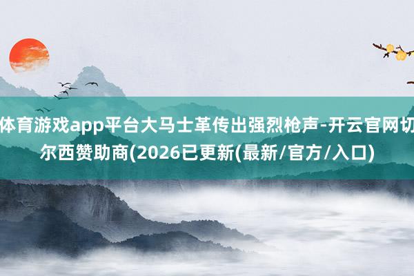 体育游戏app平台大马士革传出强烈枪声-开云官网切尔西赞助商(2026已更新(最新/官方/入口)