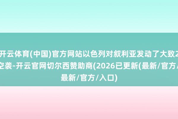 开云体育(中国)官方网站以色列对叙利亚发动了大致250次空袭-开云官网切尔西赞助商(2026已更新(最新/官方/入口)
