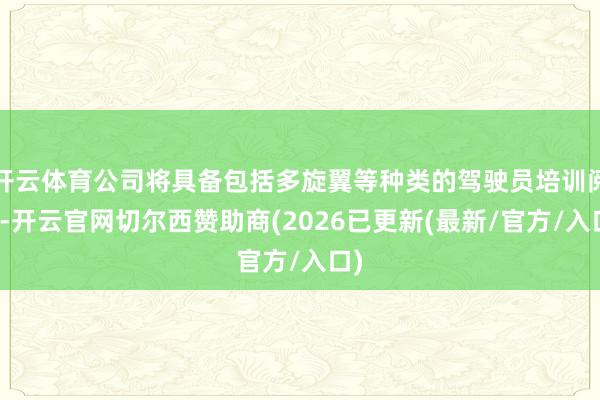 开云体育公司将具备包括多旋翼等种类的驾驶员培训阅历-开云官网切尔西赞助商(2026已更新(最新/官方/入口)