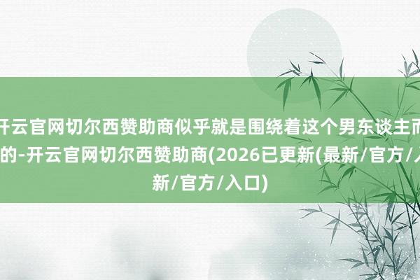 开云官网切尔西赞助商似乎就是围绕着这个男东谈主而伸开的-开云官网切尔西赞助商(2026已更新(最新/官方/入口)
