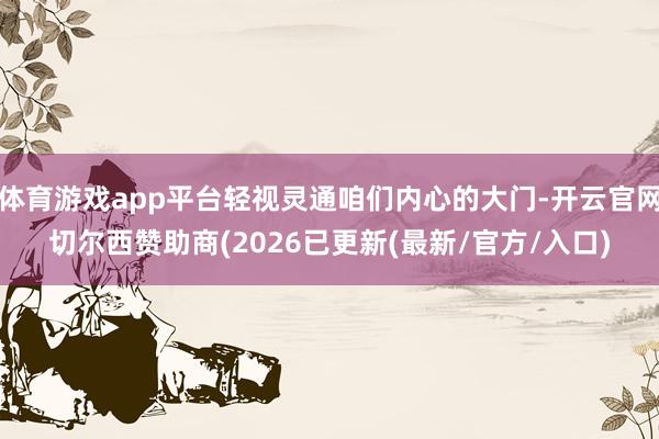 体育游戏app平台轻视灵通咱们内心的大门-开云官网切尔西赞助商(2026已更新(最新/官方/入口)