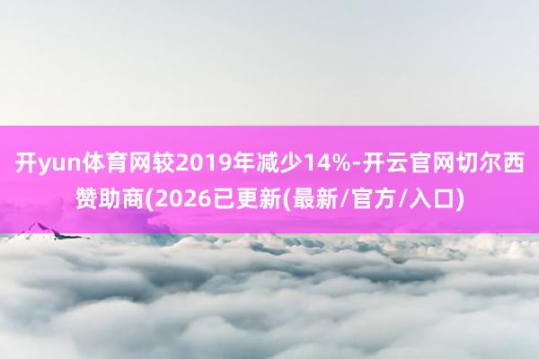 开yun体育网较2019年减少14%-开云官网切尔西赞助商(2026已更新(最新/官方/入口)