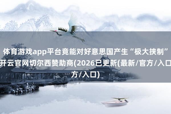 体育游戏app平台竟能对好意思国产生“极大挟制”-开云官网切尔西赞助商(2026已更新(最新/官方/入口)