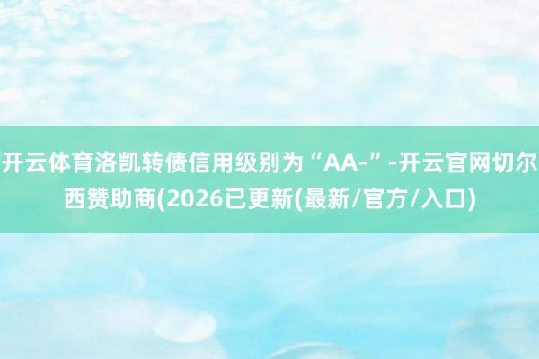 开云体育洛凯转债信用级别为“AA-”-开云官网切尔西赞助商(2026已更新(最新/官方/入口)