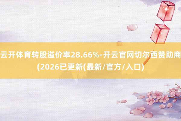云开体育转股溢价率28.66%-开云官网切尔西赞助商(2026已更新(最新/官方/入口)