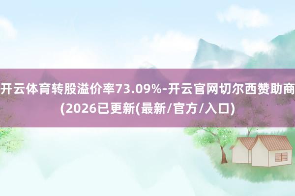 开云体育转股溢价率73.09%-开云官网切尔西赞助商(2026已更新(最新/官方/入口)