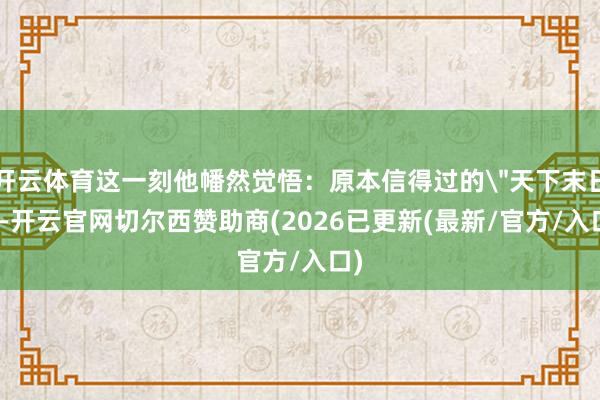 开云体育这一刻他幡然觉悟：原本信得过的