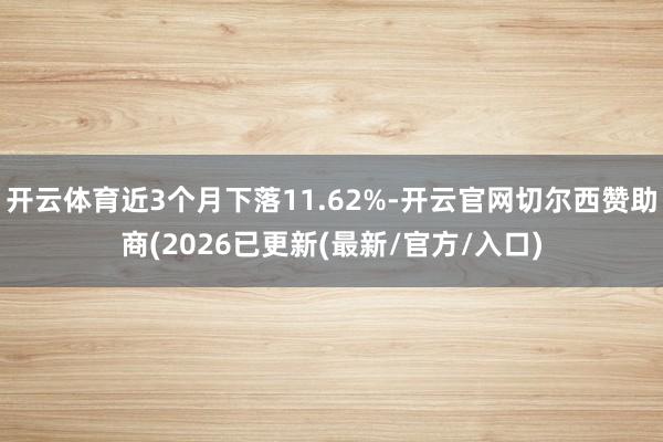 开云体育近3个月下落11.62%-开云官网切尔西赞助商(2026已更新(最新/官方/入口)