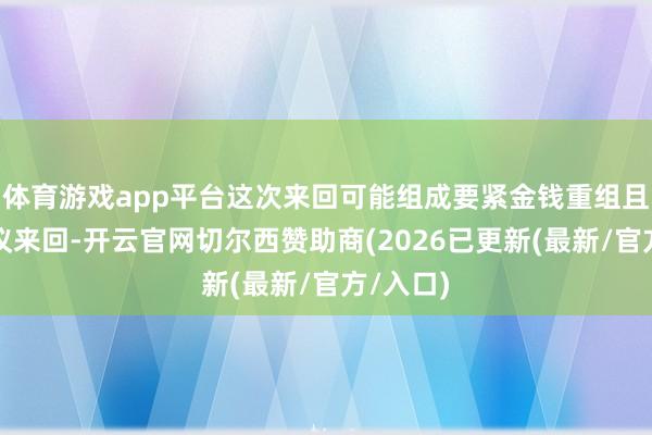 体育游戏app平台这次来回可能组成要紧金钱重组且组成筹议来回-开云官网切尔西赞助商(2026已更新(最新/官方/入口)