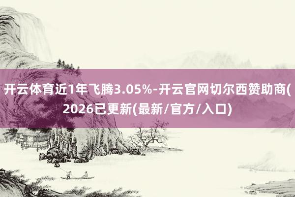 开云体育近1年飞腾3.05%-开云官网切尔西赞助商(2026已更新(最新/官方/入口)