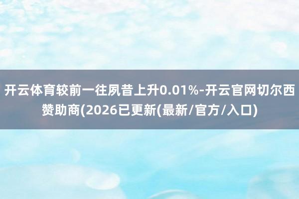 开云体育较前一往夙昔上升0.01%-开云官网切尔西赞助商(2026已更新(最新/官方/入口)