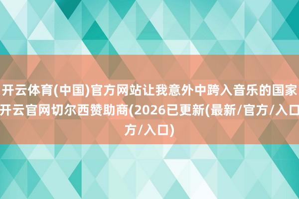 开云体育(中国)官方网站让我意外中跨入音乐的国家-开云官网切尔西赞助商(2026已更新(最新/官方/入口)