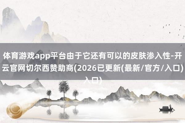 体育游戏app平台由于它还有可以的皮肤渗入性-开云官网切尔西赞助商(2026已更新(最新/官方/入口)