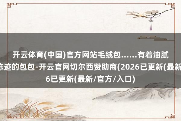 开云体育(中国)官方网站毛绒包......有着油腻当然和手工陈迹的包包-开云官网切尔西赞助商(2026已更新(最新/官方/入口)