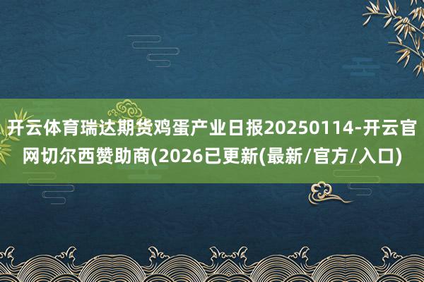 开云体育瑞达期货鸡蛋产业日报20250114-开云官网切尔西赞助商(2026已更新(最新/官方/入口)
