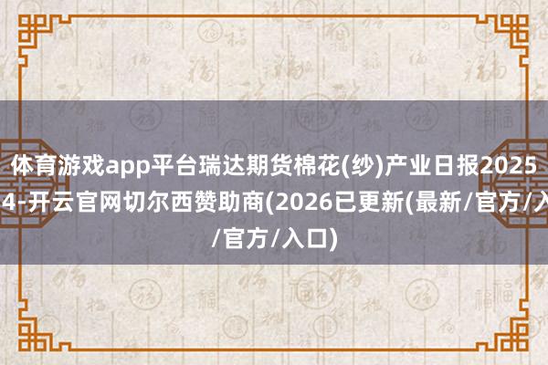 体育游戏app平台瑞达期货棉花(纱)产业日报20250114-开云官网切尔西赞助商(2026已更新(最新/官方/入口)