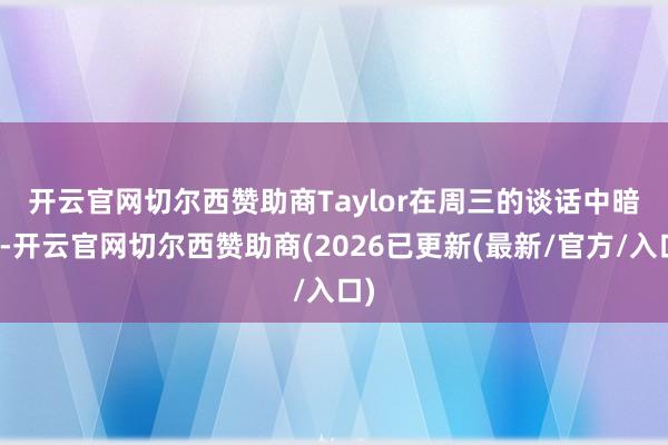 开云官网切尔西赞助商　　Taylor在周三的谈话中暗示-开云官网切尔西赞助商(2026已更新(最新/官方/入口)