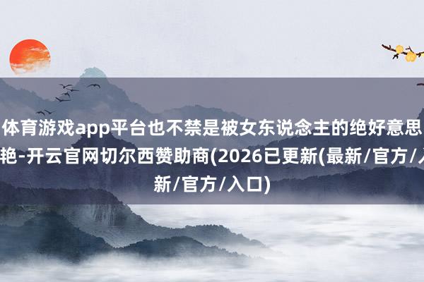 体育游戏app平台也不禁是被女东说念主的绝好意思所惊艳-开云官网切尔西赞助商(2026已更新(最新/官方/入口)