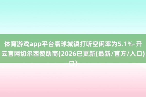 体育游戏app平台寰球城镇打听空闲率为5.1%-开云官网切尔西赞助商(2026已更新(最新/官方/入口)