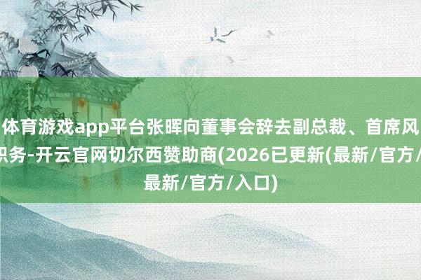 体育游戏app平台张晖向董事会辞去副总裁、首席风险官职务-开云官网切尔西赞助商(2026已更新(最新/官方/入口)