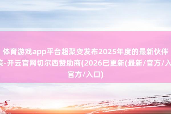 体育游戏app平台超聚变发布2025年度的最新伙伴政策-开云官网切尔西赞助商(2026已更新(最新/官方/入口)