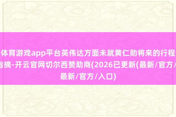 体育游戏app平台英伟达方面未就黄仁勋将来的行程发表指摘-开云官网切尔西赞助商(2026已更新(最新/官方/入口)