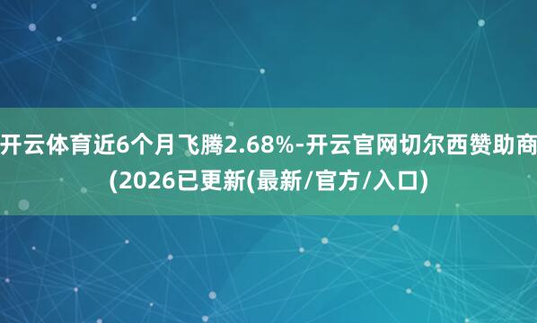 开云体育近6个月飞腾2.68%-开云官网切尔西赞助商(2026已更新(最新/官方/入口)
