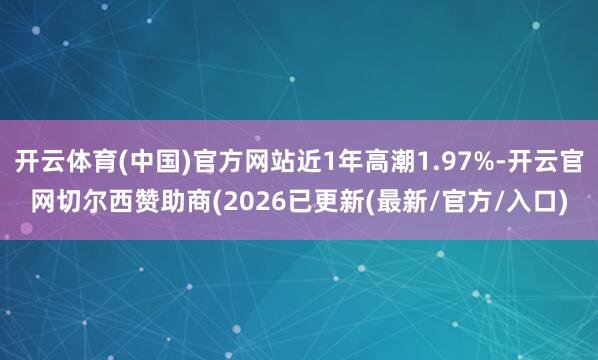 开云体育(中国)官方网站近1年高潮1.97%-开云官网切尔西赞助商(2026已更新(最新/官方/入口)