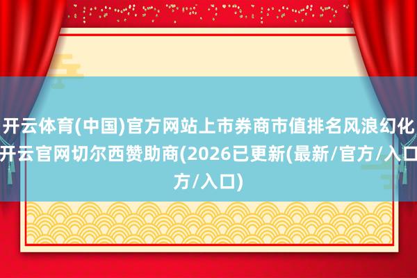 开云体育(中国)官方网站上市券商市值排名风浪幻化-开云官网切尔西赞助商(2026已更新(最新/官方/入口)
