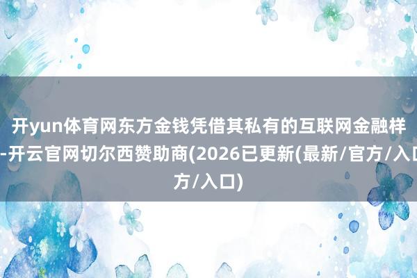 开yun体育网　　东方金钱凭借其私有的互联网金融样式-开云官网切尔西赞助商(2026已更新(最新/官方/入口)