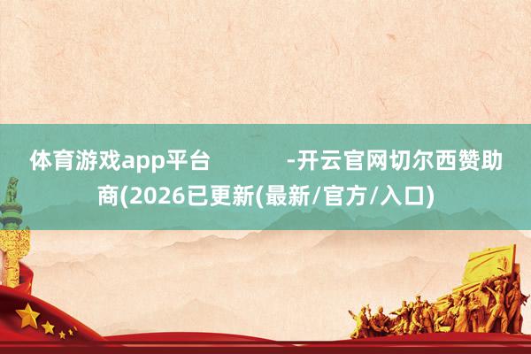 体育游戏app平台            -开云官网切尔西赞助商(2026已更新(最新/官方/入口)