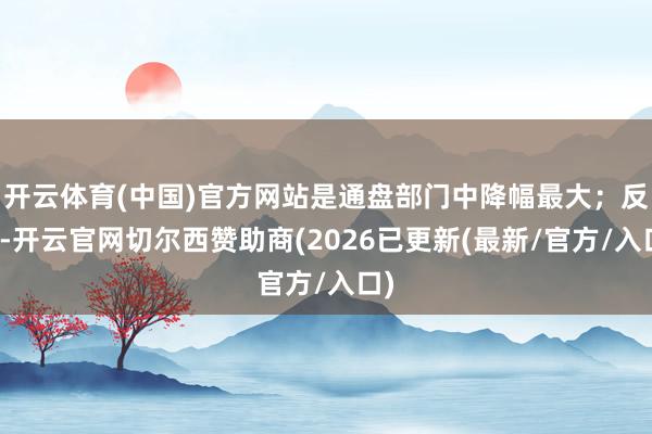 开云体育(中国)官方网站是通盘部门中降幅最大；反之-开云官网切尔西赞助商(2026已更新(最新/官方/入口)