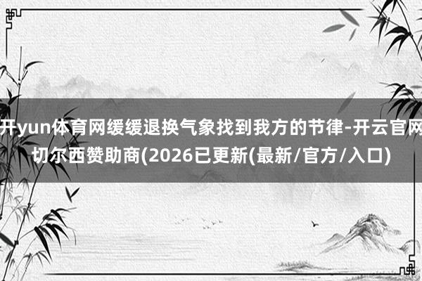 开yun体育网缓缓退换气象找到我方的节律-开云官网切尔西赞助商(2026已更新(最新/官方/入口)