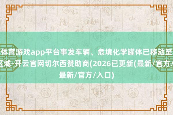 体育游戏app平台事发车辆、危境化学罐体已移动至安全区域-开云官网切尔西赞助商(2026已更新(最新/官方/入口)