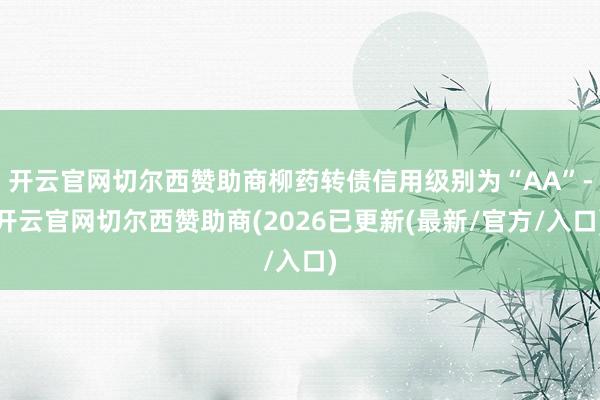 开云官网切尔西赞助商柳药转债信用级别为“AA”-开云官网切尔西赞助商(2026已更新(最新/官方/入口)