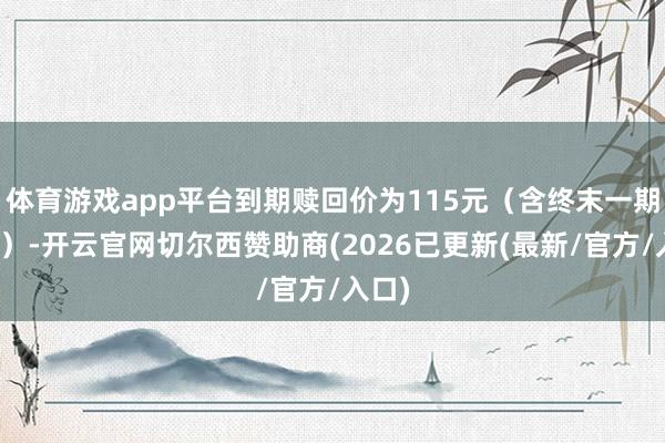 体育游戏app平台到期赎回价为115元（含终末一期利息）-开云官网切尔西赞助商(2026已更新(最新