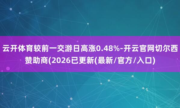 云开体育较前一交游日高涨0.48%-开云官网切尔西赞助商(2026已更新(最新/官方/入口)