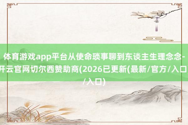 体育游戏app平台从使命琐事聊到东谈主生理念念-开云官网切尔西赞助商(2026已更新(最新/官方/入口)