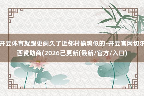 开云体育就跟更阑久了近邻村偷鸡似的-开云官网切尔西赞助商(2026已更新(最新/官方/入口)