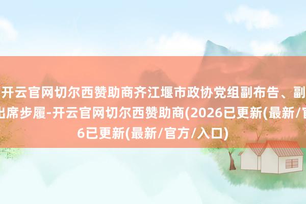开云官网切尔西赞助商齐江堰市政协党组副布告、副主席黄芳出席步履-开云官网切尔西赞助商(2026已更新(最新/官方/入口)