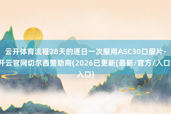 云开体育流程28天的逐日一次服用ASC30口服片-开云官网切尔西赞助商(2026已更新(最新/官方/