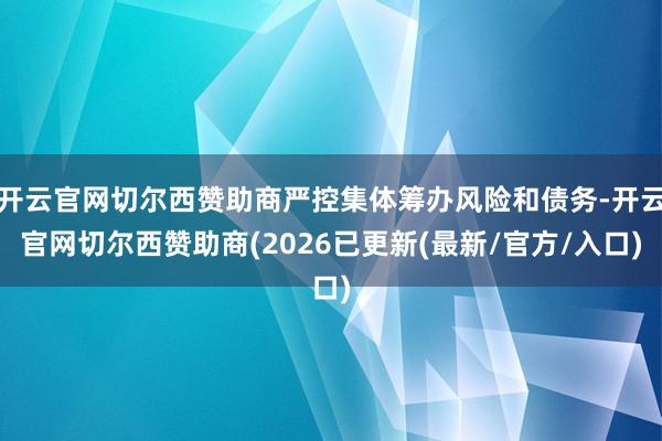 开云官网切尔西赞助商严控集体筹办风险和债务-开云官网切尔西赞助商(2026已更新(最新/官方/入口)