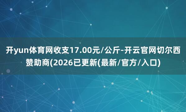 开yun体育网收支17.00元/公斤-开云官网切尔西赞助商(2026已更新(最新/官方/入口)
