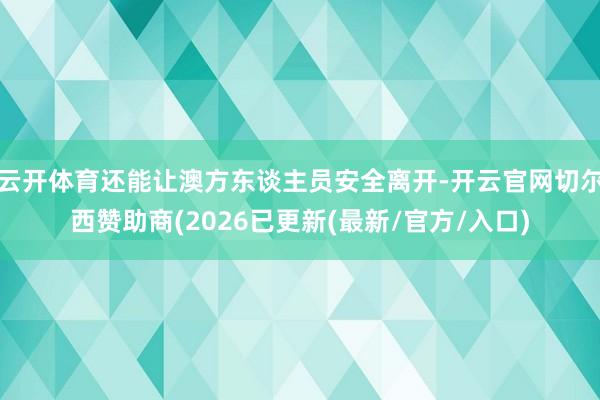 云开体育还能让澳方东谈主员安全离开-开云官网切尔西赞助商(2026已更新(最新/官方/入口)