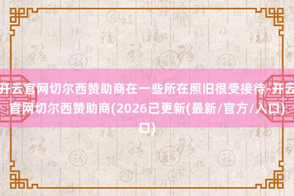 开云官网切尔西赞助商在一些所在照旧很受接待-开云官网切尔西赞助商(2026已更新(最新/官方/入口)