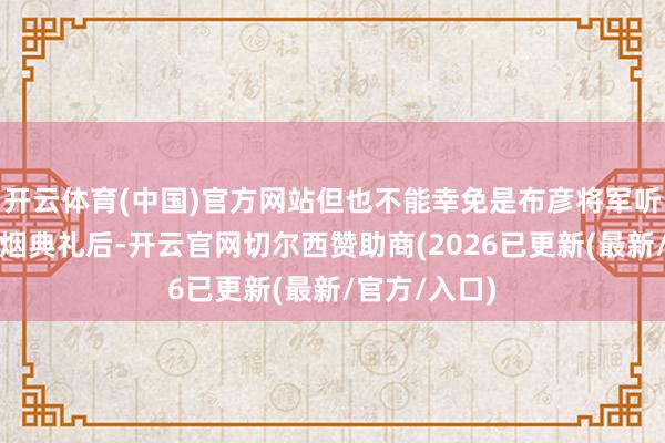 开云体育(中国)官方网站但也不能幸免是布彦将军听闻林则徐禁烟典礼后-开云官网切尔西赞助商(2026已