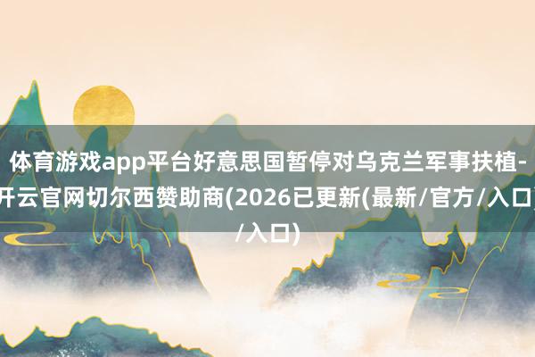 体育游戏app平台好意思国暂停对乌克兰军事扶植-开云官网切尔西赞助商(2026已更新(最新/官方/入
