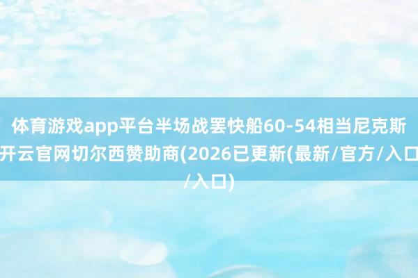 体育游戏app平台半场战罢快船60-54相当尼克斯-开云官网切尔西赞助商(2026已更新(最新/官方/入口)
